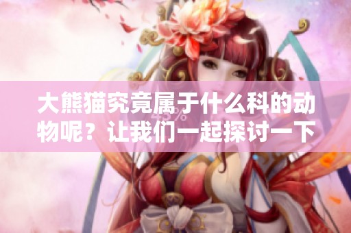 大熊猫究竟属于什么科的动物呢？让我们一起探讨一下它的分类知识。