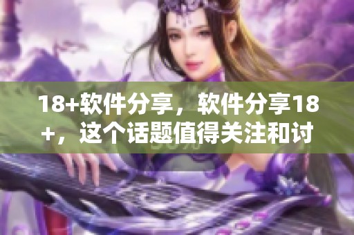 18+软件分享，软件分享18+，这个话题值得关注和讨论