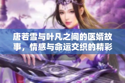 唐若雪与叶凡之间的医婿故事，情感与命运交织的精彩篇章