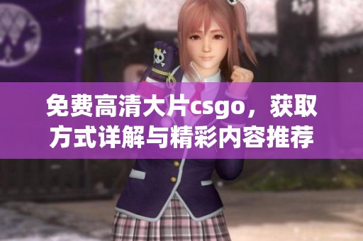 免费高清大片csgo，获取方式详解与精彩内容推荐