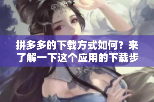 拼多多的下载方式如何？来了解一下这个应用的下载步骤吧！