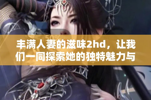 丰满人妻的滋味2hd，让我们一同探索她的独特魅力与深刻内涵