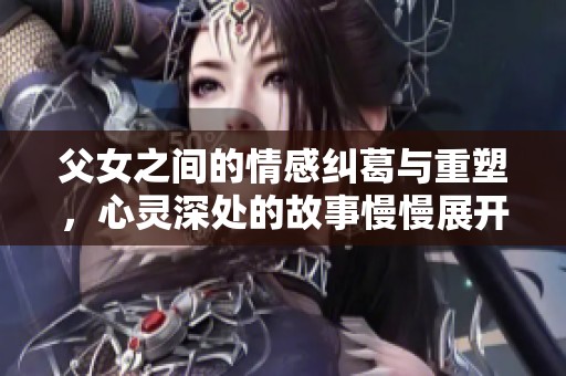 父女之间的情感纠葛与重塑，心灵深处的故事慢慢展开