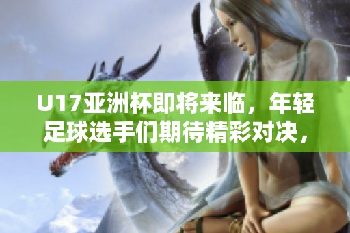 U17亚洲杯即将来临，年轻足球选手们期待精彩对决，力争佳绩