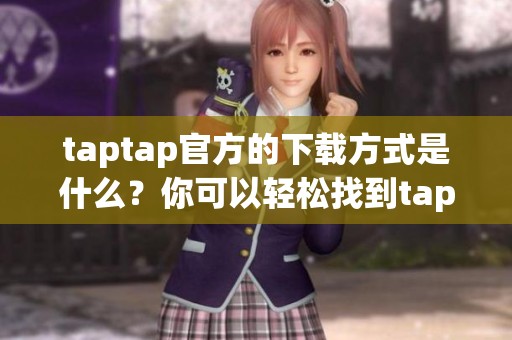 taptap官方的下载方式是什么？你可以轻松找到taptap的官方下载链接！