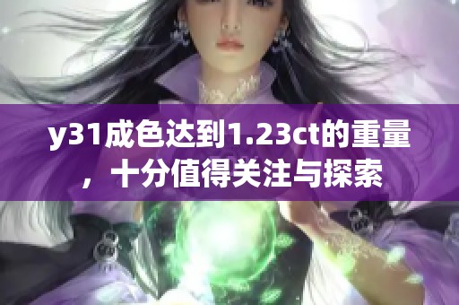 y31成色达到1.23ct的重量，十分值得关注与探索
