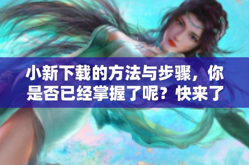 小新下载的方法与步骤，你是否已经掌握了呢？快来了解一下吧！