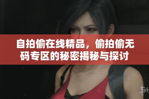 自拍偷在线精品，偷拍偷**专区的秘密揭秘与探讨