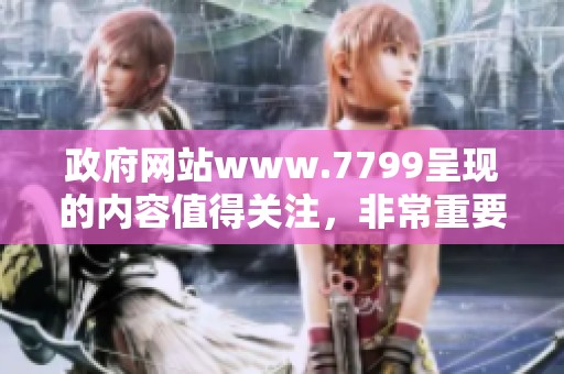 政府网站www.7799呈现的内容值得关注，非常重要的信息请及时获取。