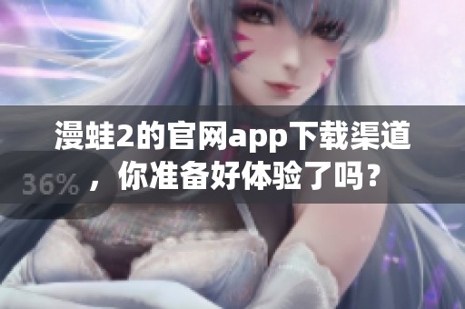 漫蛙2的官网app下载渠道，你准备好体验了吗？