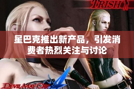 星巴克推出新产品，引发消费者热烈关注与讨论