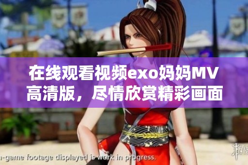 在线观看视频exo妈妈MV高清版，尽情欣赏精彩画面与动人旋律