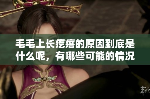 毛毛上长疙瘩的原因到底是什么呢，有哪些可能的情况呢