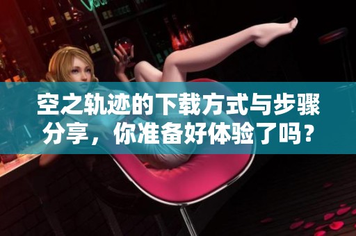 空之轨迹的下载方式与步骤分享，你准备好体验了吗？