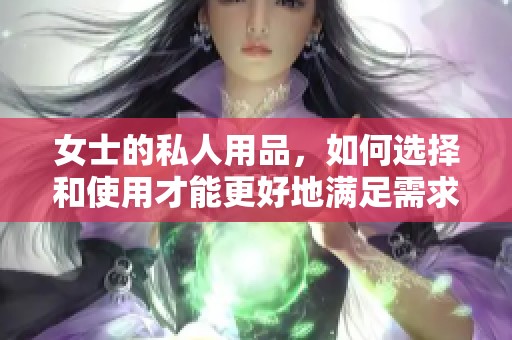 女士的私人用品，如何选择和使用才能更好地满足需求呢