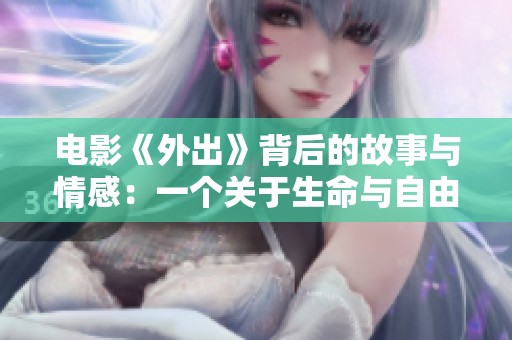 电影《外出》背后的故事与情感：一个关于生命与自由的探讨