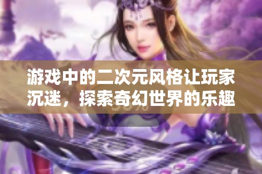 游戏中的二次元风格让玩家沉迷，探索奇幻世界的乐趣无穷尽
