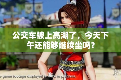 公交车被上高湖了，今天下午还能够继续坐吗？