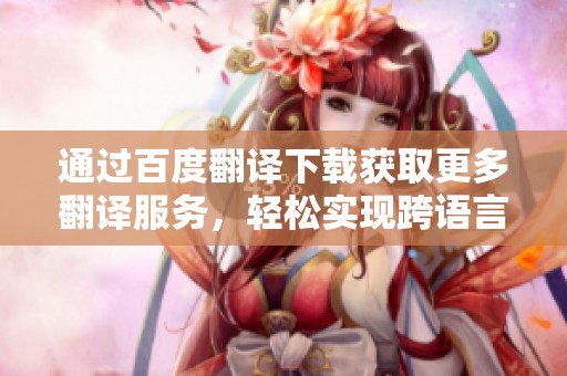 通过百度翻译下载获取更多翻译服务，轻松实现跨语言交流。