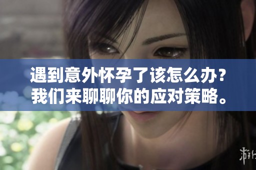 遇到意外怀孕了该怎么办？我们来聊聊你的应对策略。