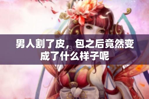 男人割了皮，包之后竟然变成了什么样子呢