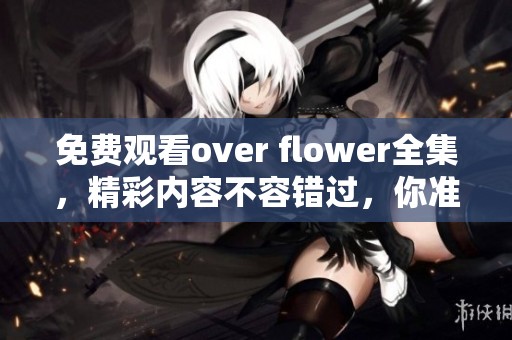 免费观看over flower全集，精彩内容不容错过，你准备好开始吗