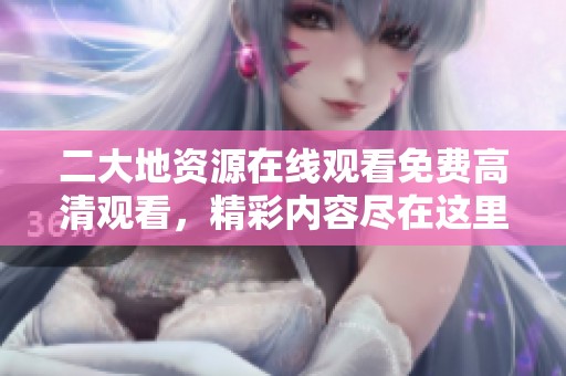 二大地资源在线观看免费高清观看，精彩内容尽在这里等你来发现