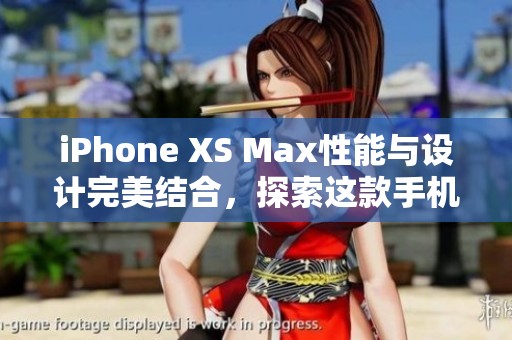 iPhone XS Max性能与设计完美结合，探索这款手机的惊人之处