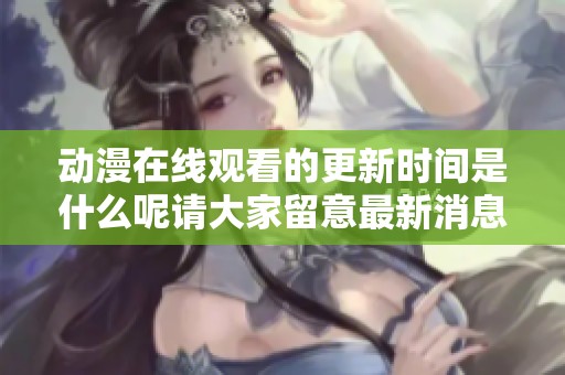 动漫在线观看的更新时间是什么呢请大家留意最新消息
