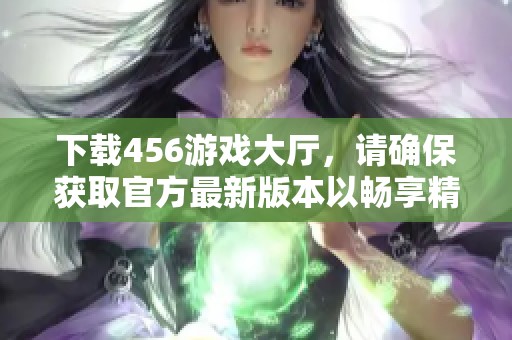 下载456游戏大厅，请确保获取官方最新版本以畅享精彩游戏体验