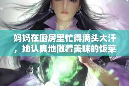 妈妈在厨房里忙得满头大汗，她认真地做着美味的饭菜。