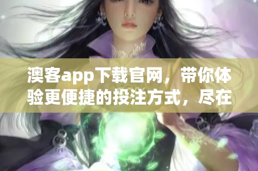 澳客app下载官网，带你体验更便捷的投注方式，尽在这里等你来！