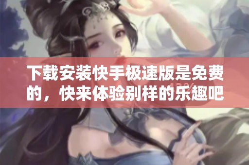 下载安装快手极速版是免费的，快来体验别样的乐趣吧！