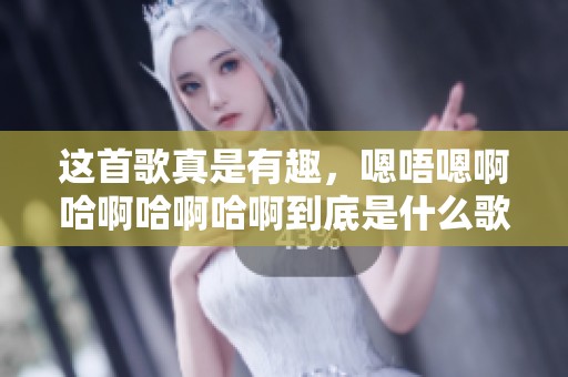 这首歌真是有趣，嗯唔嗯啊哈啊哈啊哈啊到底是什么歌曲呢