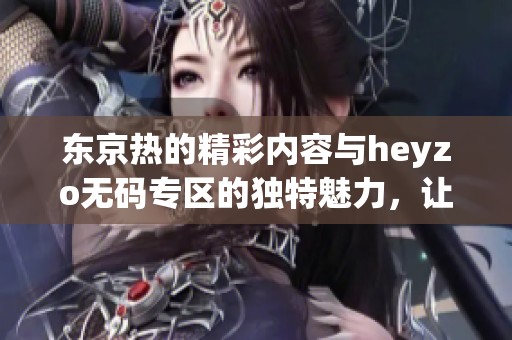 东京热的精彩内容与heyzo**专区的独特魅力，让人无法抵挡的诱惑。