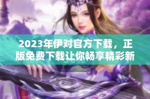 2023年伊对官方下载，正版免费下载让你畅享精彩新体验