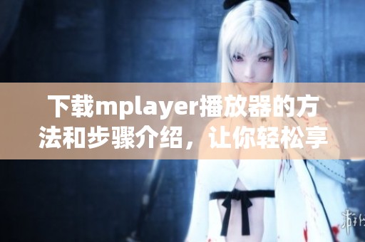 下载mplayer播放器的方法和步骤介绍，让你轻松享受视频播放体验