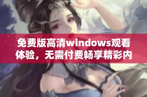 免费版高清windows观看体验，无需付费畅享精彩内容