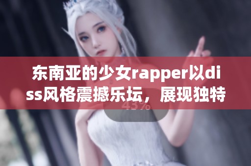 东南亚的少女rapper以diss风格震撼乐坛，展现独特的音乐实力与个性