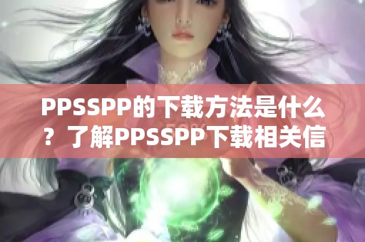 PPSSPP的下载方法是什么？了解PPSSPP下载相关信息，轻松获取。