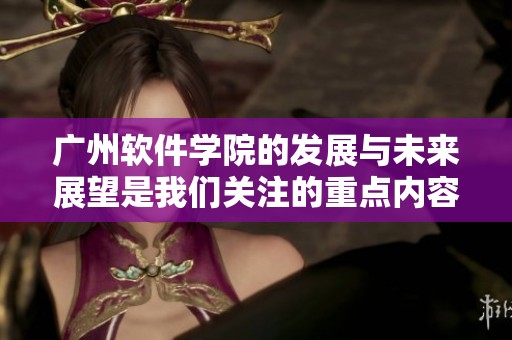 广州软件学院的发展与未来展望是我们关注的重点内容之一