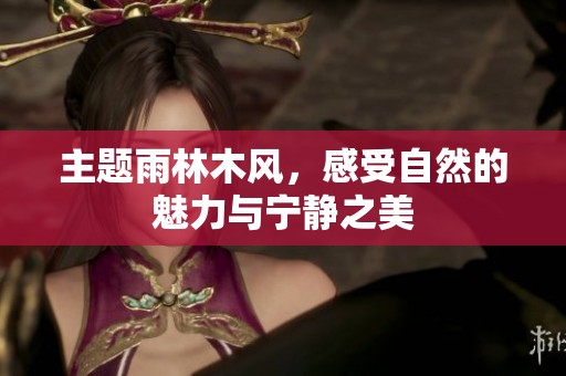 主题雨林木风，感受自然的魅力与宁静之美