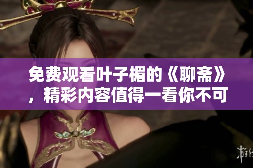 免费观看叶子楣的《聊斋》，精彩内容值得一看你不可错过