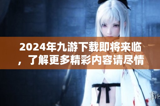2024年九游下载即将来临，了解更多精彩内容请尽情期待