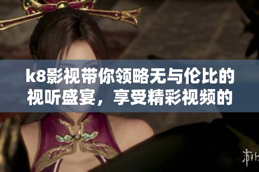 k8影视带你领略无与伦比的视听盛宴，享受精彩视频的无限魅力