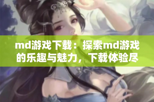 md游戏下载：探索md游戏的乐趣与魅力，下载体验尽在此处