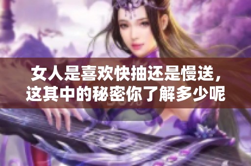 女人是喜欢快抽还是慢送，这其中的秘密你了解多少呢