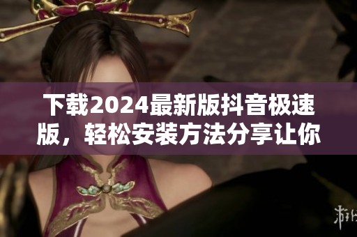 下载2024最新版抖音极速版，轻松安装方法分享让你走在潮流前沿