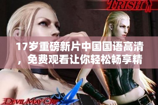 17岁重磅新片中国国语高清，免费观看让你轻松畅享精彩内容