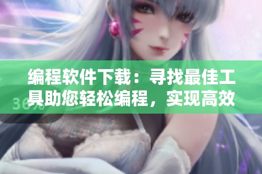 编程软件下载：寻找最佳工具助您轻松编程，实现高效开发体验